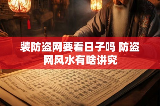 装防盗网要看日子吗 防盗网风水有啥讲究