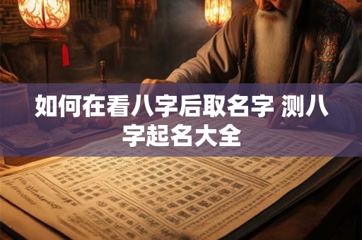 如何在看八字后取名字 测八字起名大全