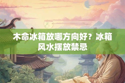 木命冰箱放哪方向好？冰箱风水摆放禁忌
