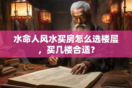 水命人风水买房怎么选楼层，买几楼合适？