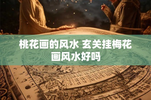 桃花画的风水 玄关挂梅花画风水好吗