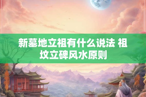 新墓地立祖有什么说法 祖坟立碑风水原则
