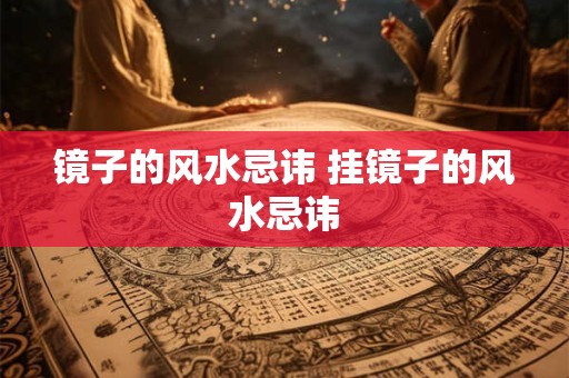 镜子的风水忌讳 挂镜子的风水忌讳