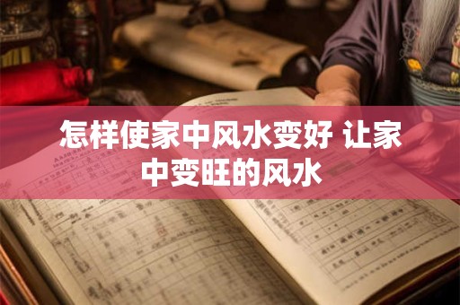 怎样使家中风水变好 让家中变旺的风水