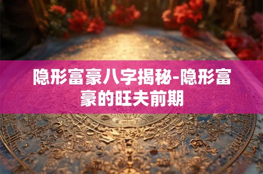 隐形富豪八字揭秘-隐形富豪的旺夫前期