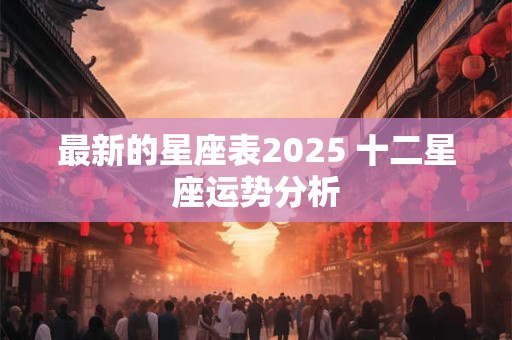 最新的星座表2025 十二星座运势分析