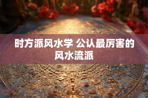 时方派风水学 公认最厉害的风水流派