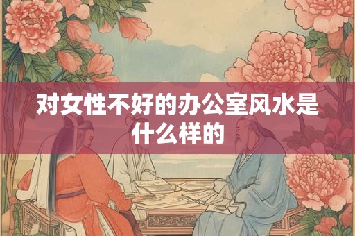 对女性不好的办公室风水是什么样的