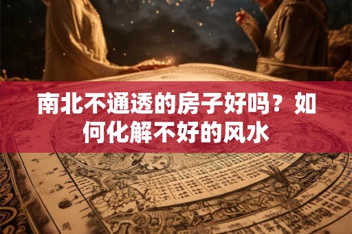 南北不通透的房子好吗？如何化解不好的风水