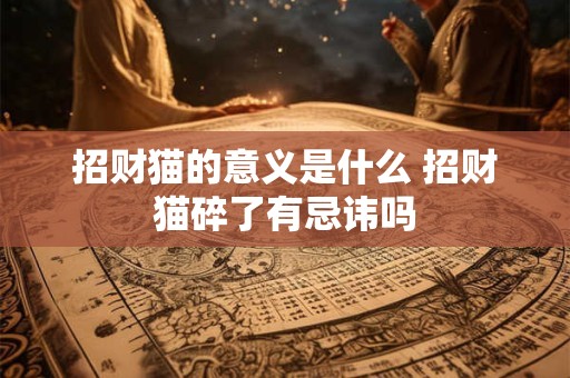 招财猫的意义是什么 招财猫碎了有忌讳吗