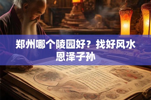 郑州哪个陵园好？找好风水恩泽子孙