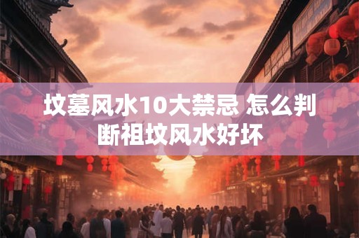 坟墓风水10大禁忌 怎么判断祖坟风水好坏
