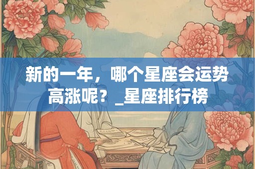 新的一年，哪个星座会运势高涨呢？_星座排行榜