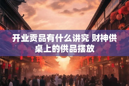 开业贡品有什么讲究 财神供桌上的供品摆放