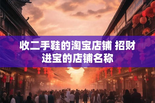 详细阅读:收二手鞋的淘宝店铺 招财进宝的店铺名称 收二手鞋的淘宝店铺 招财进宝的店铺名称