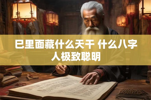 详细阅读:巳里面藏什么天干 什么八字人极致聪明 巳里面藏什么天干 什么八字人极致聪明