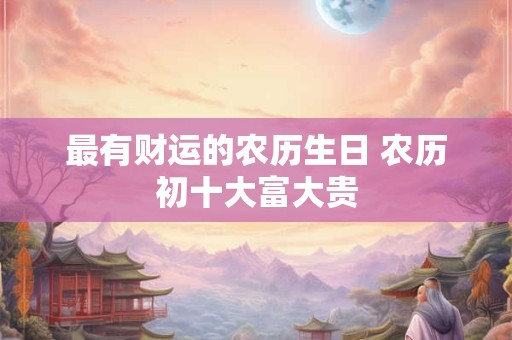 最有财运的农历生日 农历初十大富大贵