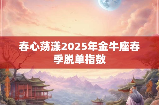 春心荡漾2025年金牛座春季脱单指数
