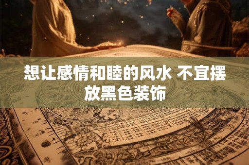 想让感情和睦的风水 不宜摆放黑色装饰