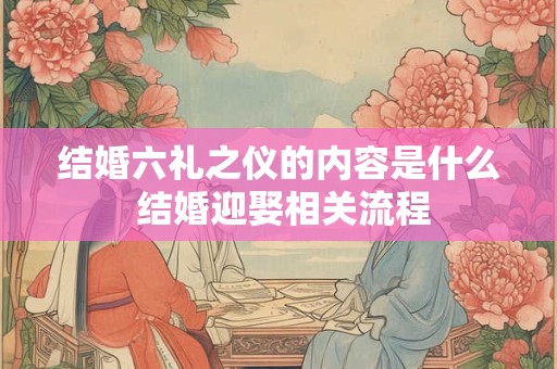 结婚六礼之仪的内容是什么 结婚迎娶相关流程