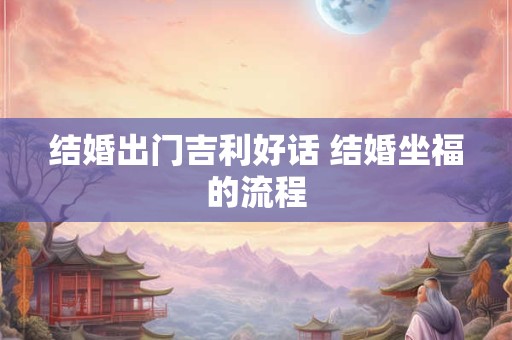 详细阅读:结婚出门吉利好话 结婚坐福的流程 结婚出门吉利好话 结婚坐福的流程