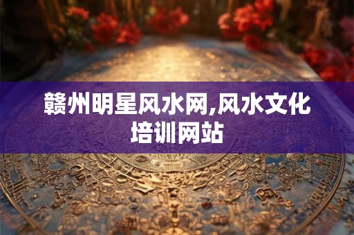 详细阅读:赣州明星风水网,风水文化培训网站 赣州明星风水网,风水文化培训网站