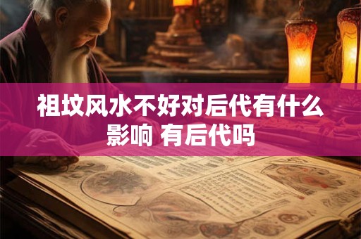 详细阅读:祖坟风水不好对后代有什么影响 有后代吗 祖坟风水不好对后代有什么影响 有后代吗