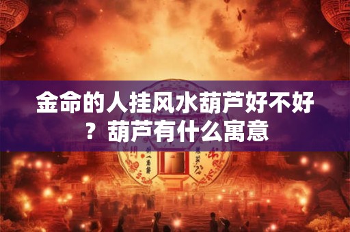 金命的人挂风水葫芦好不好？葫芦有什么寓意