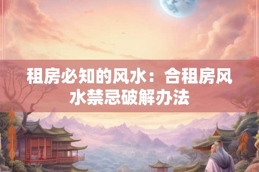 租房必知的风水：合租房风水禁忌破解办法