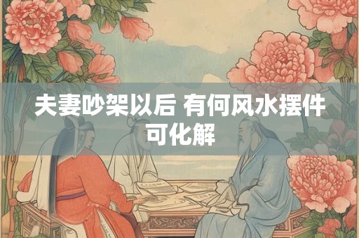 夫妻吵架以后 有何风水摆件可化解
