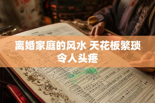 离婚家庭的风水 天花板繁琐令人头疼