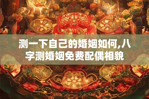 测一下自己的婚姻如何,八字测婚姻免费配偶相貌