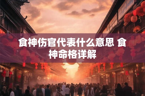 详细阅读:食神伤官代表什么意思 食神命格详解 食神伤官代表什么意思 食神命格详解