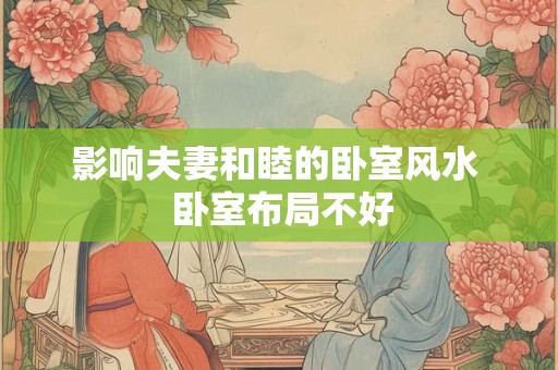 影响夫妻和睦的卧室风水  卧室布局不好