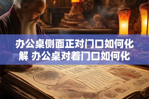 办公桌侧面正对门口如何化解 办公桌对着门口如何化解