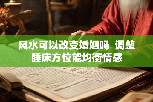 风水可以改变婚姻吗  调整睡床方位能均衡情感