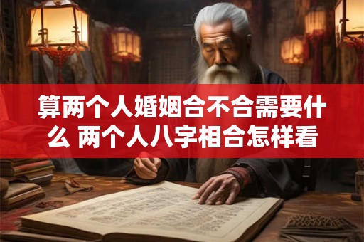 算两个人婚姻合不合需要什么 两个人八字相合怎样看