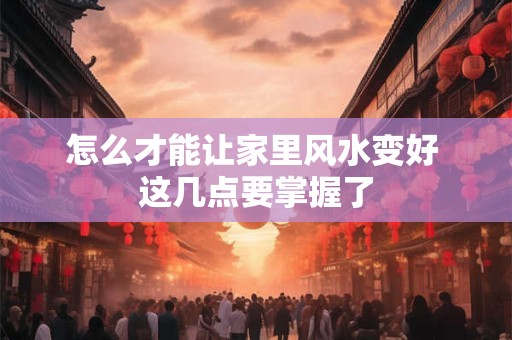 怎么才能让家里风水变好 这几点要掌握了
