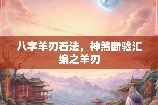 详细阅读:八字羊刃看法,神煞断验汇编之羊刃 八字羊刃看法,神煞断验汇编之羊刃
