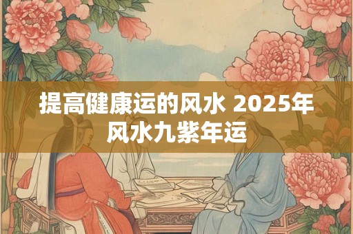 提高健康运的风水 2025年风水九紫年运