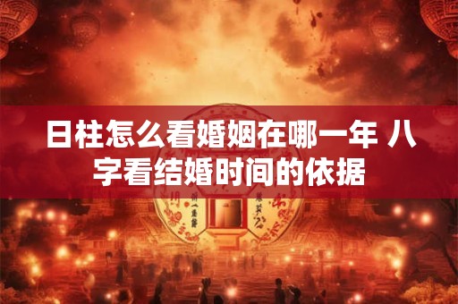 日柱怎么看婚姻在哪一年 八字看结婚时间的依据