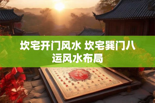坎宅开门风水 坎宅巽门八运风水布局