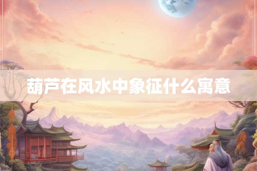 葫芦在风水中象征什么寓意