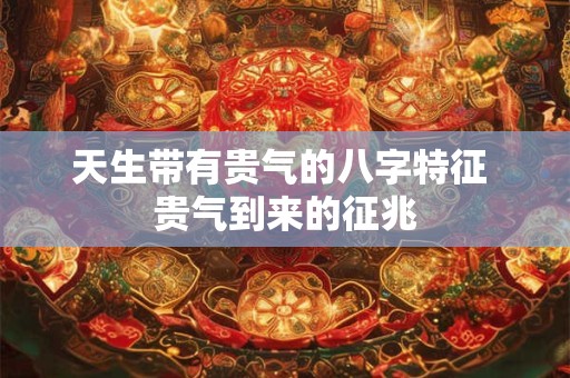 天生带有贵气的八字特征 贵气到来的征兆