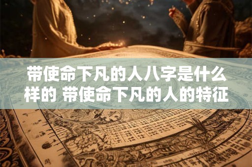 详细阅读:带使命下凡的人八字是什么样的 带使命下凡的人的特征 带使命下凡的人八字是什么样的 带使命下凡的人的特征