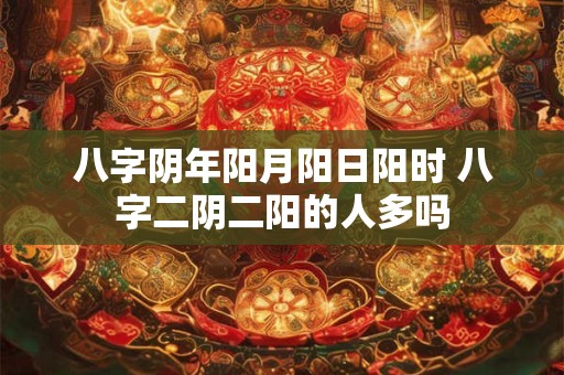 详细阅读:八字阴年阳月阳日阳时 八字二阴二阳的人多吗 八字阴年阳月阳日阳时 八字二阴二阳的人多吗