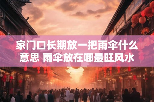 家门口长期放一把雨伞什么意思 雨伞放在哪最旺风水