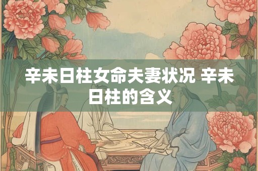 辛未日柱女命夫妻状况 辛未日柱的含义