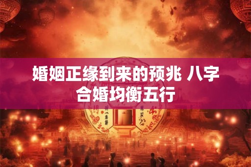 婚姻正缘到来的预兆 八字合婚均衡五行