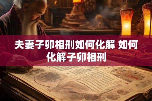 夫妻子卯相刑如何化解 如何化解子卯相刑